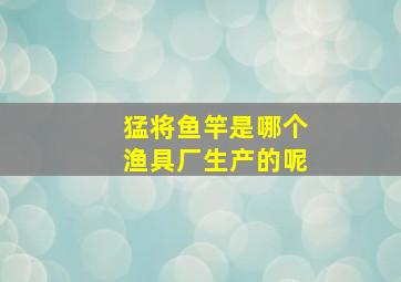 猛将鱼竿是哪个渔具厂生产的呢