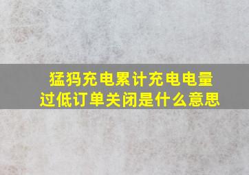 猛犸充电累计充电电量过低订单关闭是什么意思