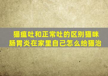 猫瘟吐和正常吐的区别猫咪肠胃炎在家里自己怎么给猫治