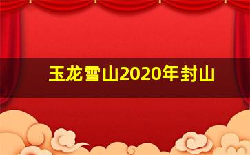 玉龙雪山2020年封山