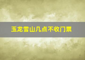 玉龙雪山几点不收门票