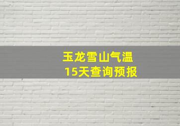 玉龙雪山气温15天查询预报