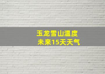 玉龙雪山温度未来15天天气