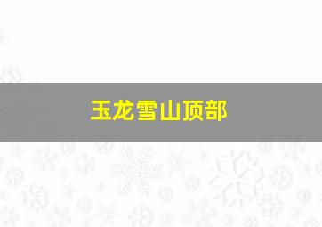 玉龙雪山顶部