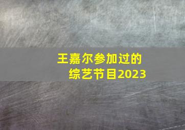 王嘉尔参加过的综艺节目2023