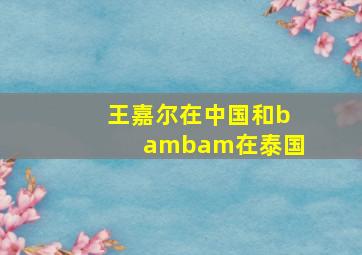 王嘉尔在中国和bambam在泰国