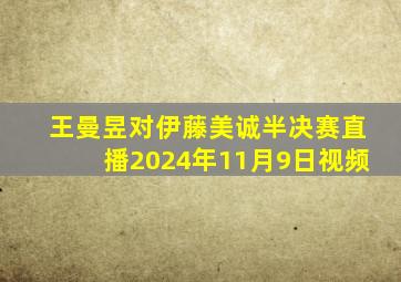 王曼昱对伊藤美诚半决赛直播2024年11月9日视频