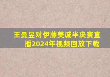 王曼昱对伊藤美诚半决赛直播2024年视频回放下载