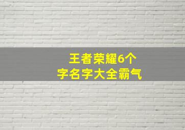 王者荣耀6个字名字大全霸气