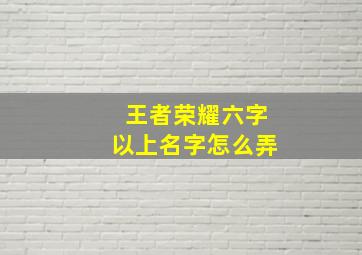 王者荣耀六字以上名字怎么弄