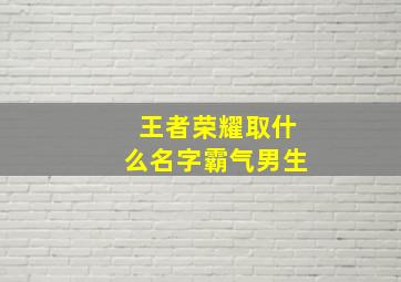 王者荣耀取什么名字霸气男生