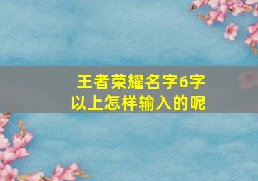 王者荣耀名字6字以上怎样输入的呢