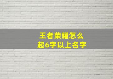 王者荣耀怎么起6字以上名字