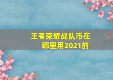 王者荣耀战队币在哪里用2021的