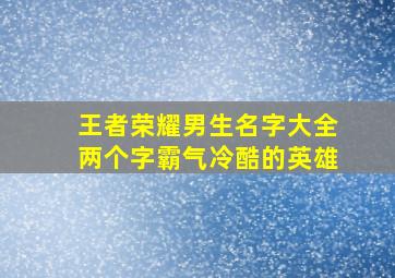 王者荣耀男生名字大全两个字霸气冷酷的英雄