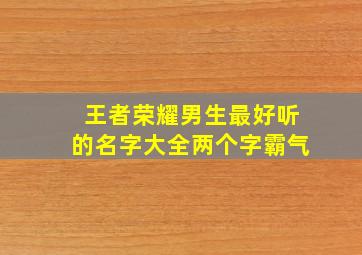 王者荣耀男生最好听的名字大全两个字霸气