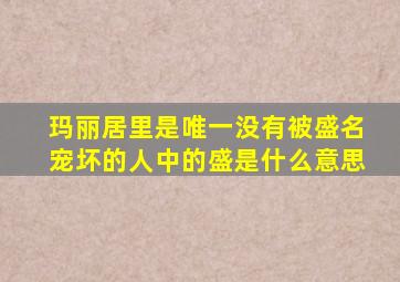 玛丽居里是唯一没有被盛名宠坏的人中的盛是什么意思