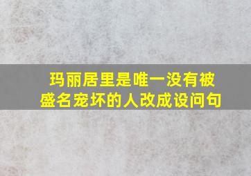 玛丽居里是唯一没有被盛名宠坏的人改成设问句