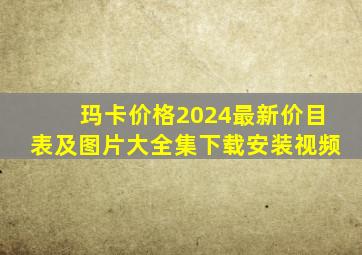 玛卡价格2024最新价目表及图片大全集下载安装视频