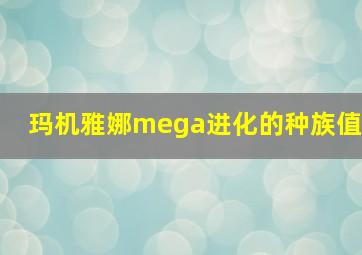 玛机雅娜mega进化的种族值