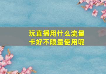 玩直播用什么流量卡好不限量使用呢