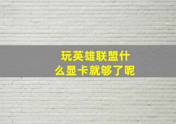 玩英雄联盟什么显卡就够了呢