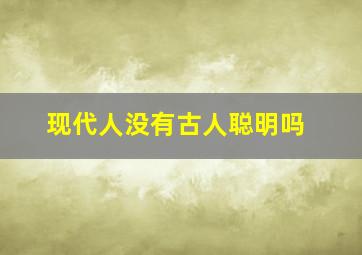 现代人没有古人聪明吗