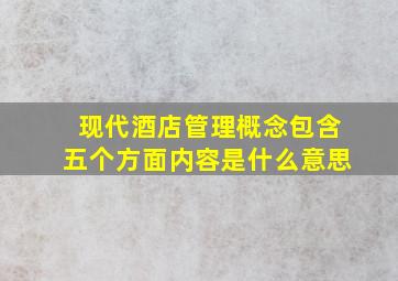 现代酒店管理概念包含五个方面内容是什么意思