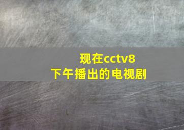 现在cctv8下午播出的电视剧