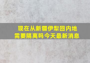 现在从新疆伊犁回内地需要隔离吗今天最新消息