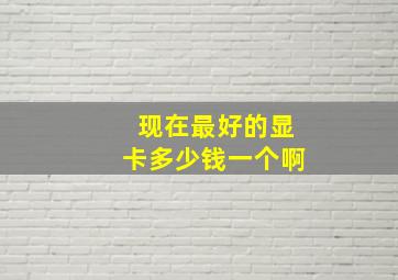 现在最好的显卡多少钱一个啊