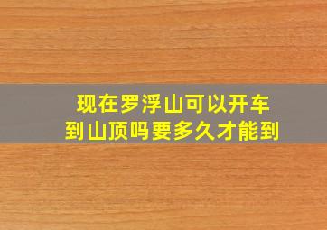 现在罗浮山可以开车到山顶吗要多久才能到