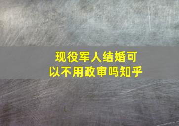 现役军人结婚可以不用政审吗知乎