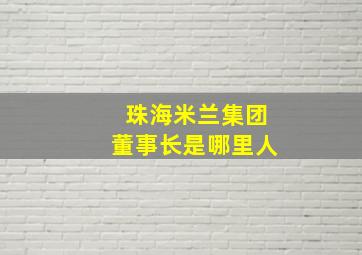 珠海米兰集团董事长是哪里人