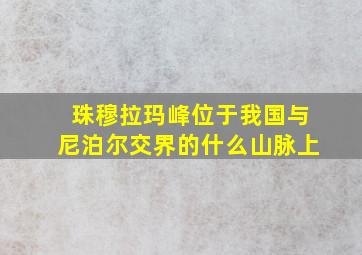 珠穆拉玛峰位于我国与尼泊尔交界的什么山脉上