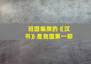 班固编撰的《汉书》是我国第一部