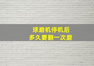 球磨机停机后多久要翻一次磨