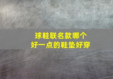 球鞋联名款哪个好一点的鞋垫好穿