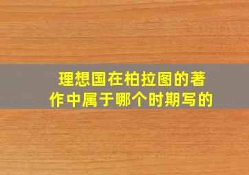 理想国在柏拉图的著作中属于哪个时期写的