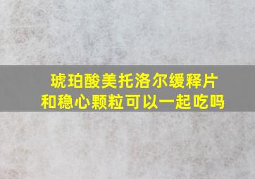 琥珀酸美托洛尔缓释片和稳心颗粒可以一起吃吗