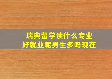 瑞典留学读什么专业好就业呢男生多吗现在