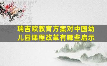 瑞吉欧教育方案对中国幼儿园课程改革有哪些启示