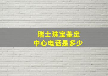 瑞士珠宝鉴定中心电话是多少