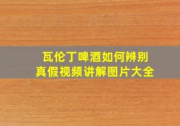 瓦伦丁啤酒如何辨别真假视频讲解图片大全