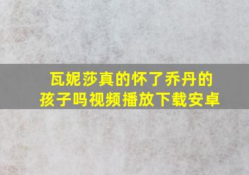 瓦妮莎真的怀了乔丹的孩子吗视频播放下载安卓