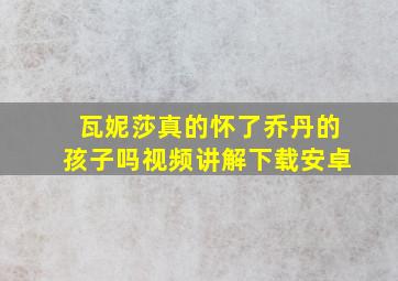 瓦妮莎真的怀了乔丹的孩子吗视频讲解下载安卓