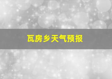 瓦房乡天气预报