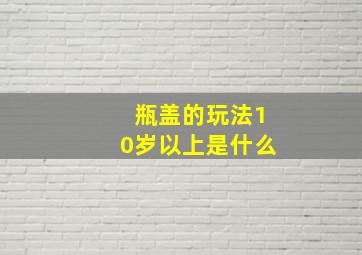 瓶盖的玩法10岁以上是什么