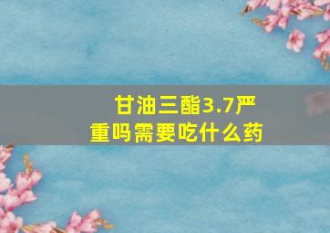 甘油三酯3.7严重吗需要吃什么药