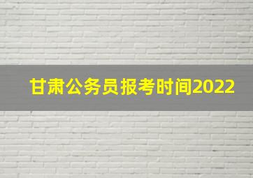 甘肃公务员报考时间2022